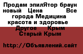 Продам эпилЯтор браун новый › Цена ­ 1 500 - Все города Медицина, красота и здоровье » Другое   . Крым,Старый Крым